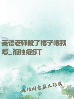 英语老师脱了裙子喂我喝