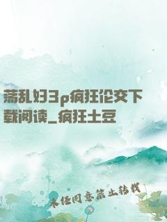 荡乱妇3p疯狂伦交下载阅读