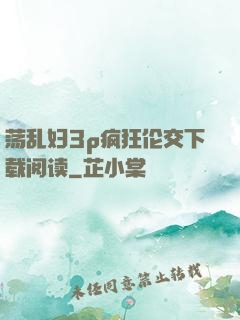 荡乱妇3p疯狂伦交下载阅读