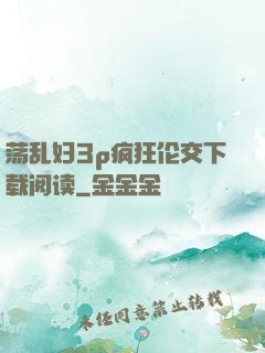 荡乱妇3p疯狂伦交下载阅读