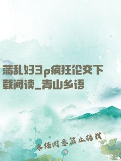 荡乱妇3p疯狂伦交下载阅读