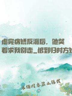 虐完病娇反派后，他哭着求我别走