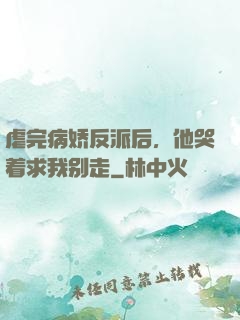 虐完病娇反派后，他哭着求我别走