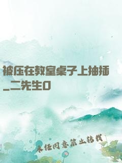 被压在教室桌子上抽插