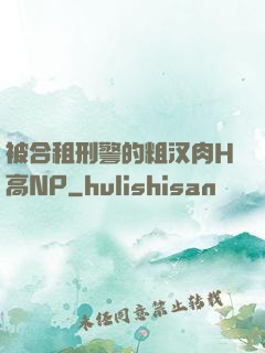 被合租刑警的粗汉肉H高NP