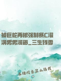 被巨蛇两根强制暴C灌满男男漫画