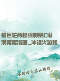 被巨蛇两根强制暴C灌满男男漫画