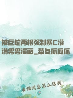 被巨蛇两根强制暴C灌满男男漫画