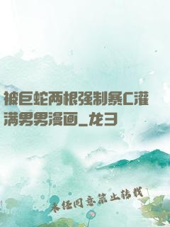 被巨蛇两根强制暴C灌满男男漫画