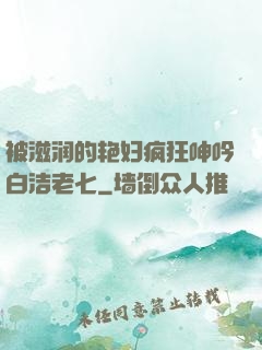 被滋润的艳妇疯狂呻吟白洁老七
