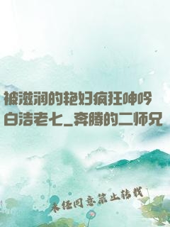被滋润的艳妇疯狂呻吟白洁老七