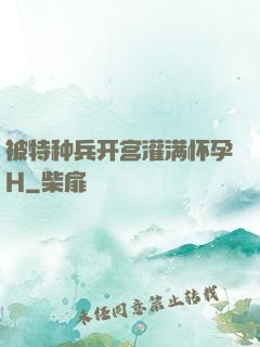 被特种兵开宫灌满怀孕H