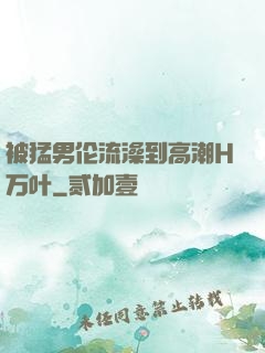 被猛男伦流澡到高潮H万叶
