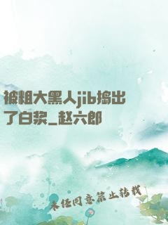 被粗大黑人jib捣出了白浆