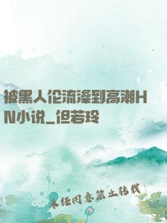 被黑人伦流澡到高潮HN小说