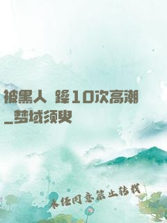被黑人掹躁10次高潮