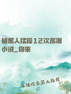 被黑人猛躁12次高潮小说