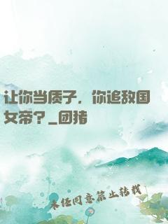 让你当质子，你追敌国女帝？