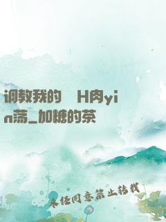 调教我的妺妺H肉yin荡