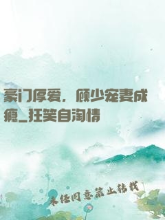 豪门厚爱，顾少宠妻成瘾