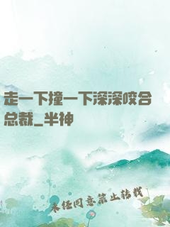 走一下撞一下深深咬合总裁