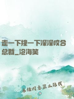 走一下撞一下深深咬合总裁