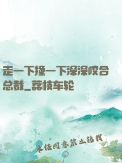 走一下撞一下深深咬合总裁