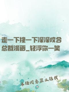 走一下撞一下深深咬合总裁漫画