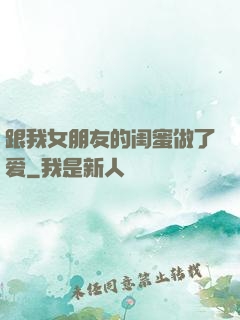 跟我女朋友的闺蜜做了爱