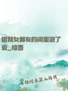 跟我女朋友的闺蜜做了爱