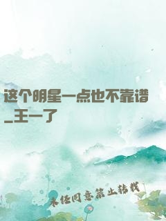 这个明星一点也不靠谱