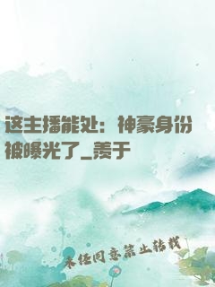 这主播能处：神豪身份被曝光了