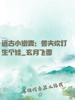 远古小嫩妻：兽夫吹灯生个娃