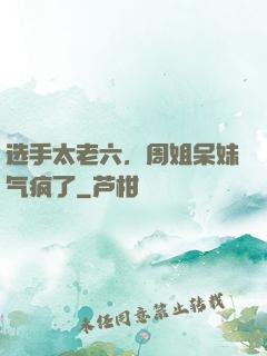 选手太老六，周姐呆妹气疯了