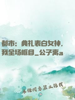 都市：典礼表白女神，我全场瞩目