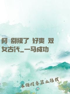 阿⋯别摸了⋯好爽⋯双女古代