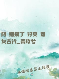 阿⋯别摸了⋯好爽⋯双女古代