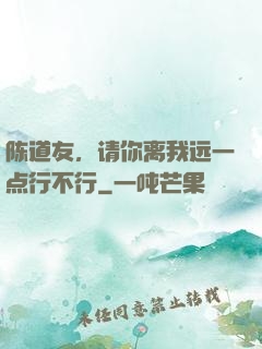 陈道友，请你离我远一点行不行