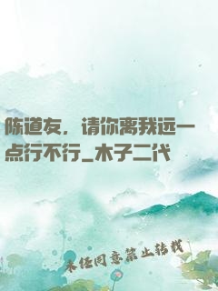 陈道友，请你离我远一点行不行