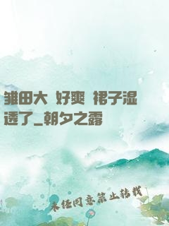 雏田大⋯好爽⋯裙子湿透了