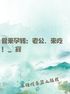 食来孕转：老公，来吃！