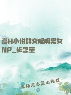 高H小说群交嗯啊男女NP