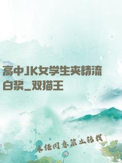 高中JK女学生夹精流白浆