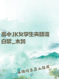 高中JK女学生夹精流白浆