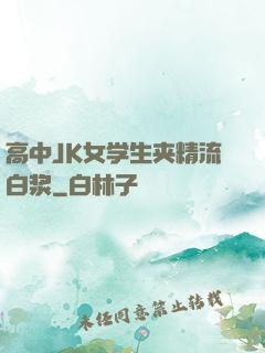 高中JK女学生夹精流白浆
