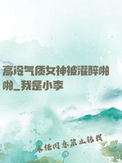 高冷气质女神被灌醉啪啪