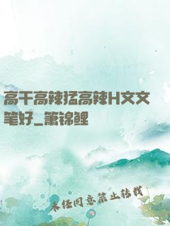 高干高辣猛高辣H文文笔好