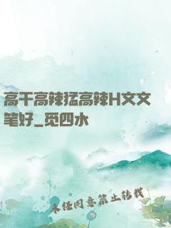 高干高辣猛高辣H文文笔好