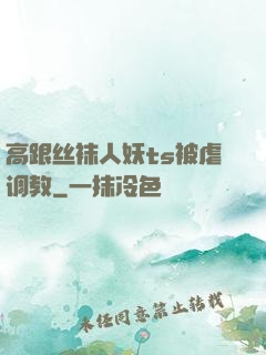 高跟丝袜人妖ts被虐调教