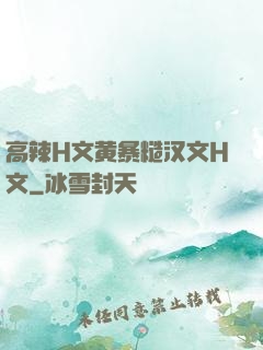 高辣H文黄暴糙汉文H文